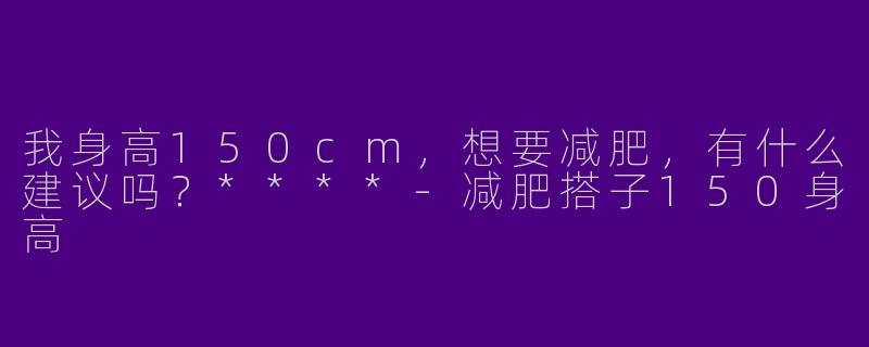 我身高150cm，想要减肥，有什么建议吗？****