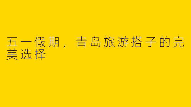 五一假期，青岛旅游搭子的完美选择