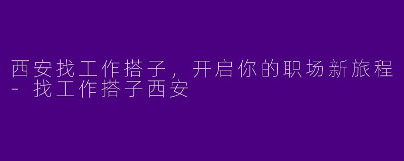 西安找工作搭子，开启你的职场新旅程-找工作搭子西安