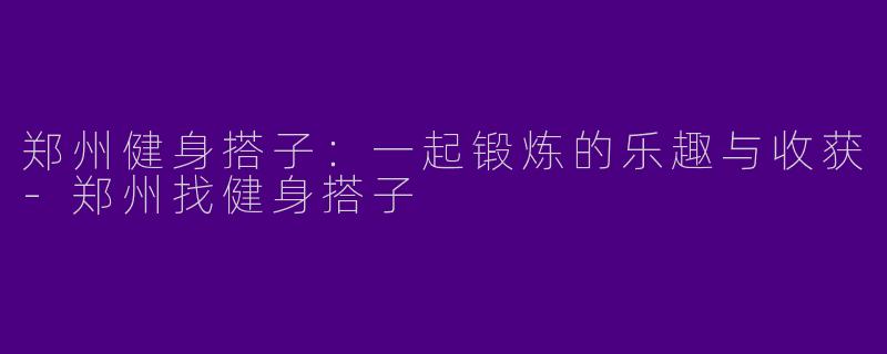 郑州健身搭子：一起锻炼的乐趣与收获-郑州找健身搭子