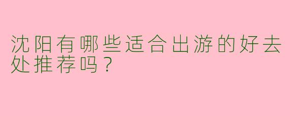 沈阳有哪些适合出游的好去处推荐吗？  