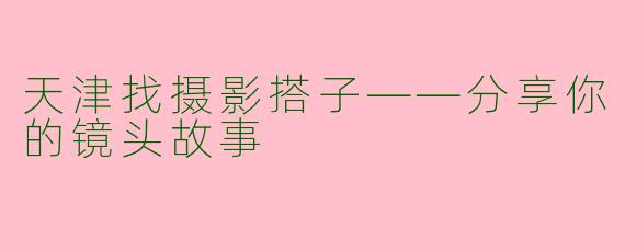 天津找摄影搭子——分享你的镜头故事