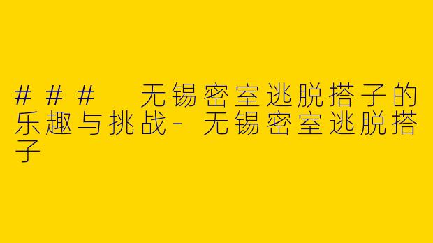 ### 无锡密室逃脱搭子的乐趣与挑战-无锡密室逃脱搭子