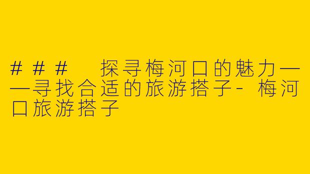 ### 探寻梅河口的魅力——寻找合适的旅游搭子