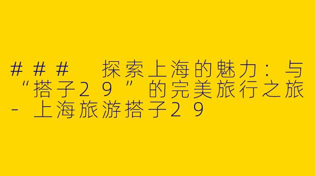 ### 探索上海的魅力：与“搭子29”的完美旅行之旅-上海旅游搭子29