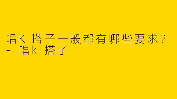 唱K搭子一般都有哪些要求？