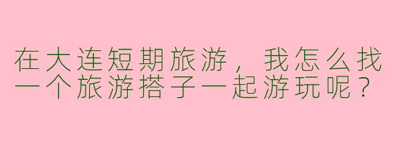 在大连短期旅游，我怎么找一个旅游搭子一起游玩呢？