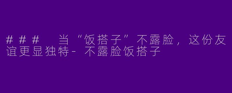 ### 当“饭搭子”不露脸，这份友谊更显独特