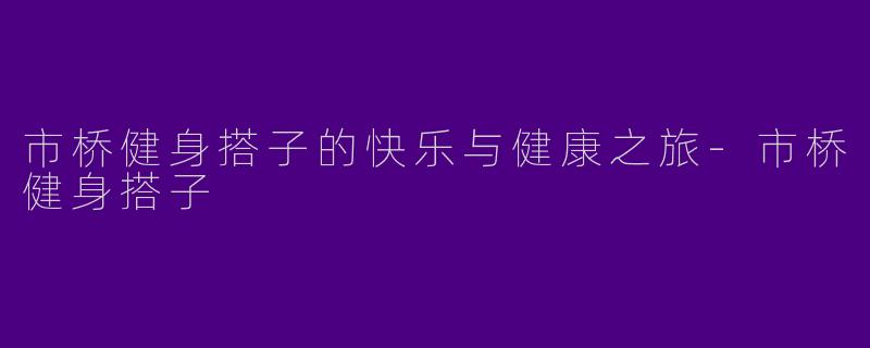 市桥健身搭子的快乐与健康之旅-市桥健身搭子