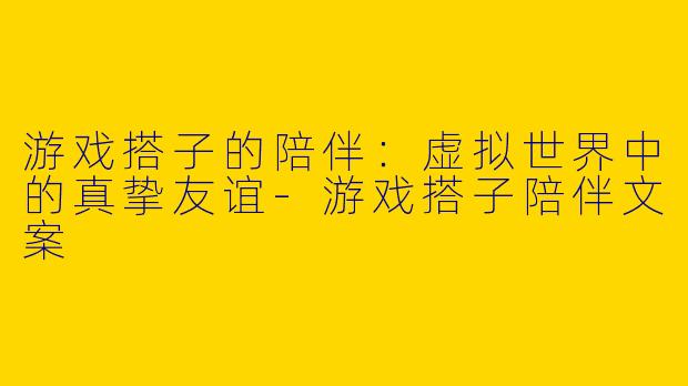 游戏搭子的陪伴：虚拟世界中的真挚友谊