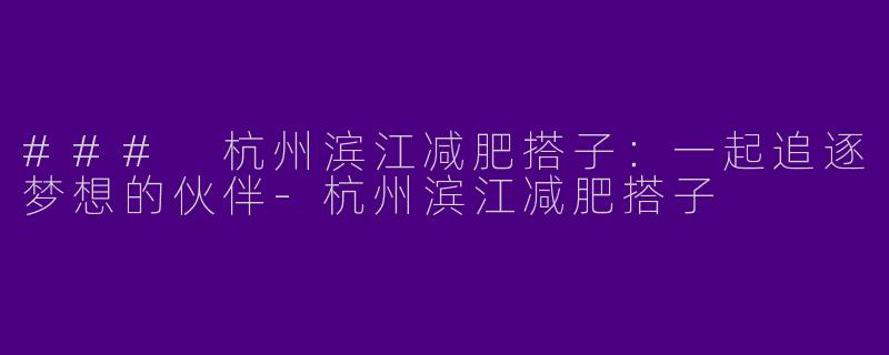 ### 杭州滨江减肥搭子：一起追逐梦想的伙伴-杭州滨江减肥搭子