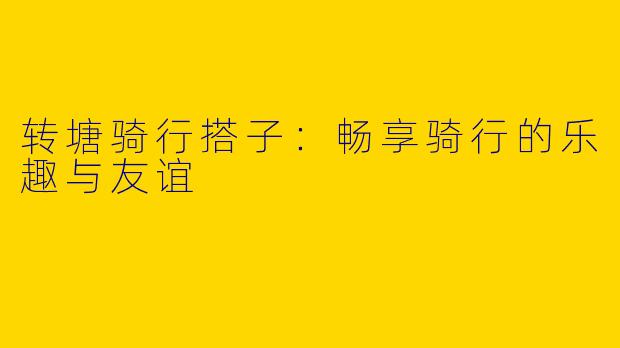 转塘骑行搭子：畅享骑行的乐趣与友谊