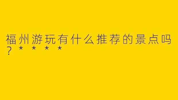 福州游玩有什么推荐的景点吗？****