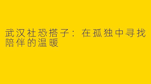 武汉社恐搭子：在孤独中寻找陪伴的温暖