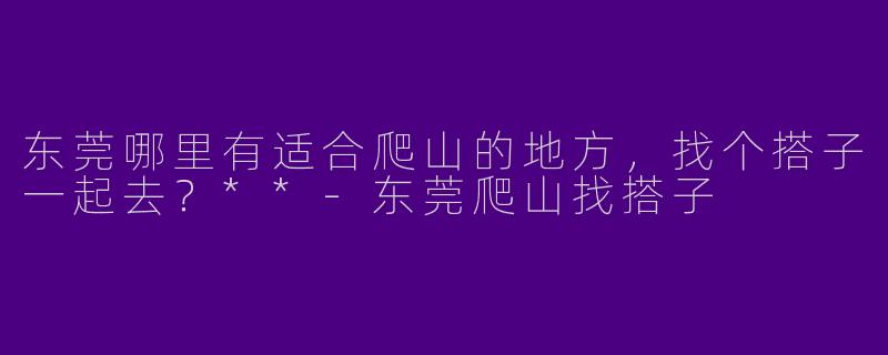 东莞哪里有适合爬山的地方，找个搭子一起去？**