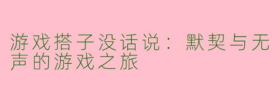 游戏搭子没话说：默契与无声的游戏之旅