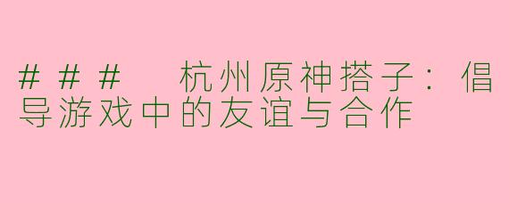### 杭州原神搭子：倡导游戏中的友谊与合作