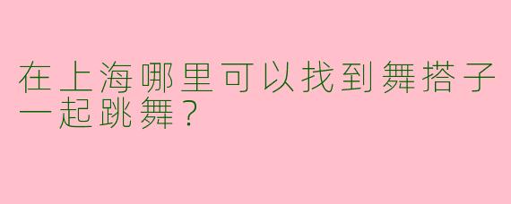 在上海哪里可以找到舞搭子一起跳舞？