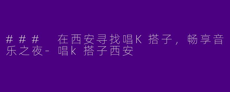 ### 在西安寻找唱K搭子，畅享音乐之夜-唱k搭子西安