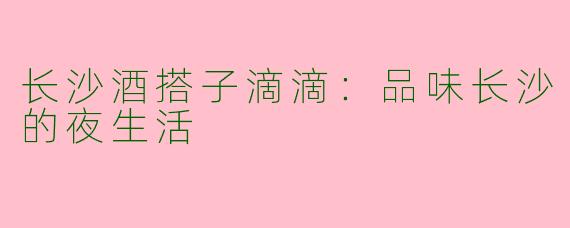 长沙酒搭子滴滴：品味长沙的夜生活