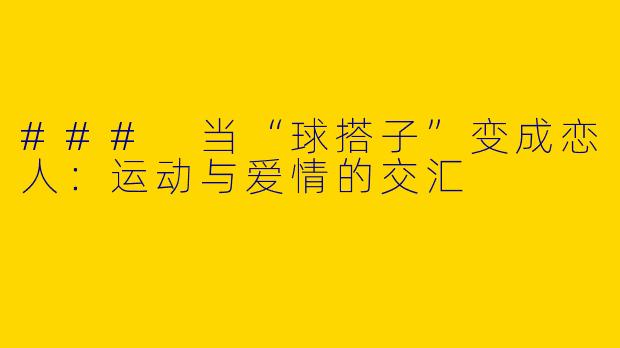 ### 当“球搭子”变成恋人：运动与爱情的交汇
