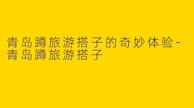 青岛蹲旅游搭子的奇妙体验