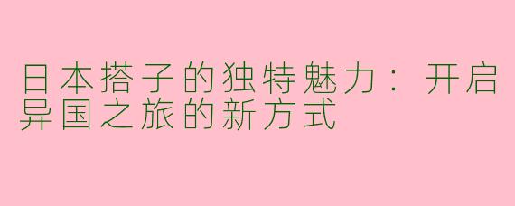 日本搭子的独特魅力：开启异国之旅的新方式