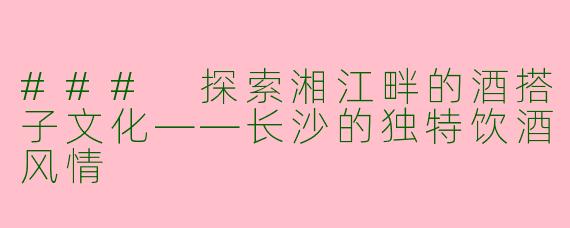 ### 探索湘江畔的酒搭子文化——长沙的独特饮酒风情
