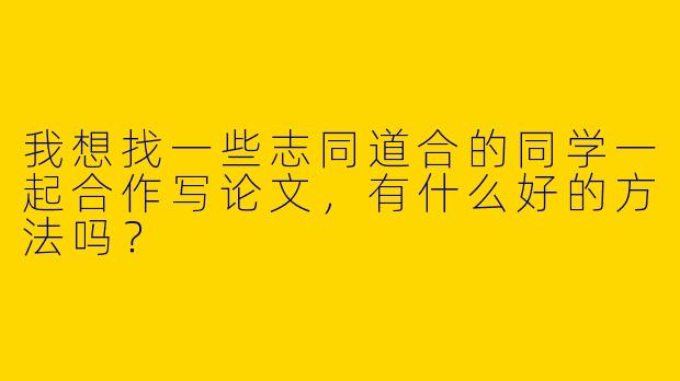 我想找一些志同道合的同学一起合作写论文,有什么好的方法吗?