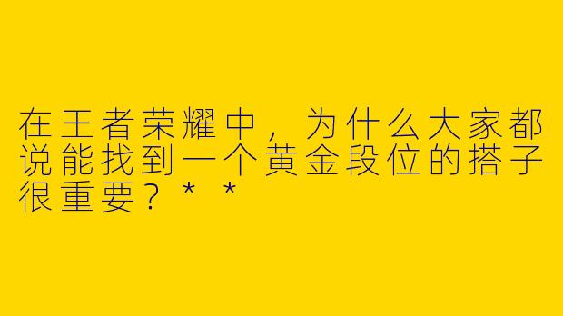 在王者荣耀中，为什么大家都说能找到一个黄金段位的搭子很重要？**