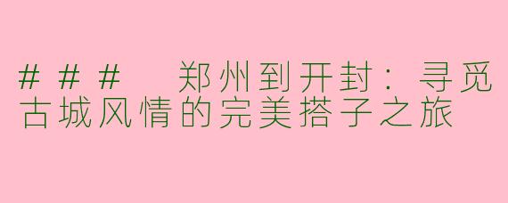 ### 郑州到开封：寻觅古城风情的完美搭子之旅