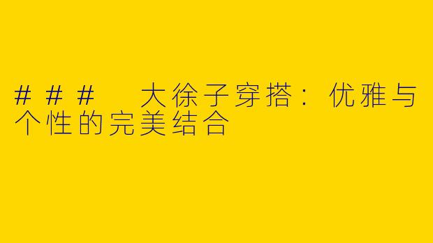 ### 大徐子穿搭：优雅与个性的完美结合