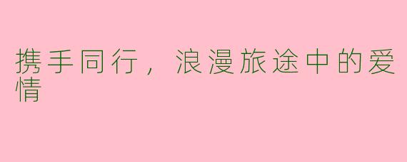 携手同行，浪漫旅途中的爱情