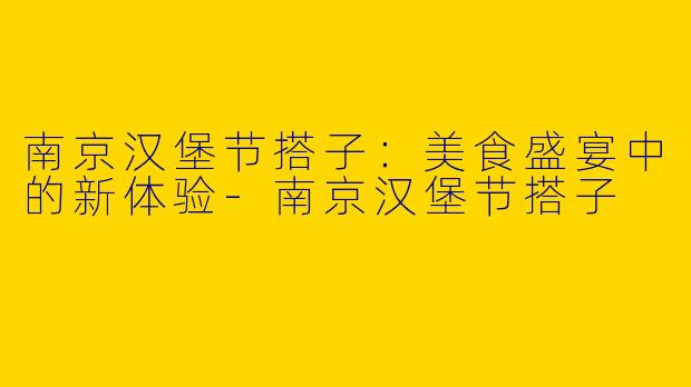 南京汉堡节搭子：美食盛宴中的新体验-南京汉堡节搭子