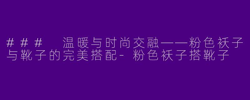 ### 温暖与时尚交融——粉色袄子与靴子的完美搭配-粉色袄子搭靴子