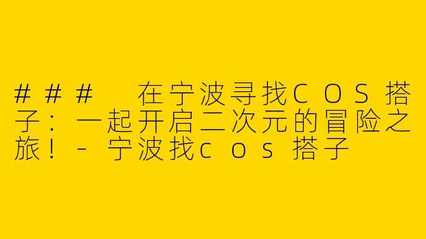 ### 在宁波寻找COS搭子：一起开启二次元的冒险之旅！-宁波找cos搭子