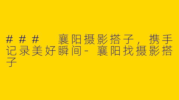 ### 襄阳摄影搭子,携手记录美好瞬间