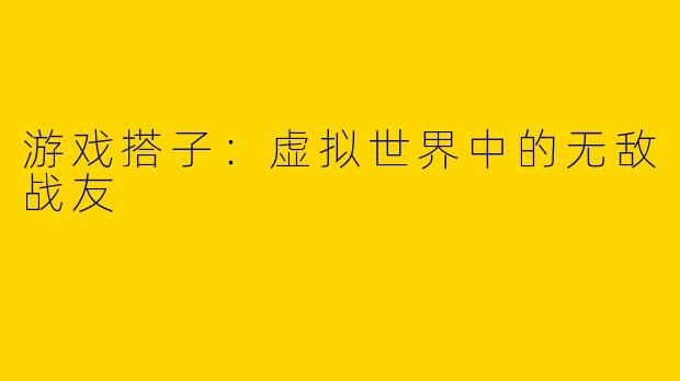 游戏搭子：虚拟世界中的无敌战友