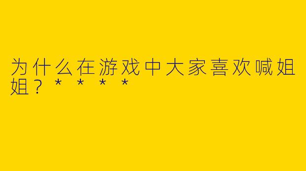 为什么在游戏中大家喜欢喊姐姐?****