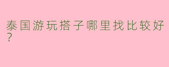 泰国游玩搭子哪里找比较好？  
