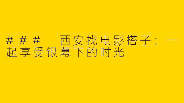 ### 西安找电影搭子：一起享受银幕下的时光