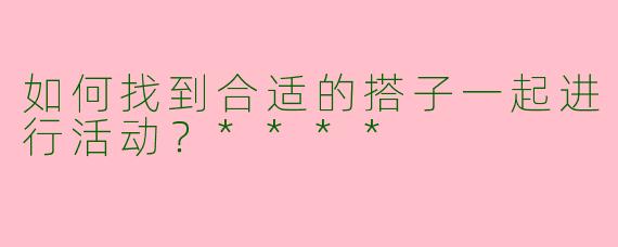 如何找到合适的搭子一起进行活动？****