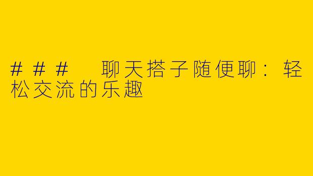 ### 聊天搭子随便聊：轻松交流的乐趣