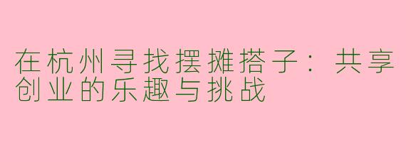 在杭州寻找摆摊搭子：共享创业的乐趣与挑战