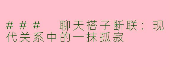 ### 聊天搭子断联：现代关系中的一抹孤寂