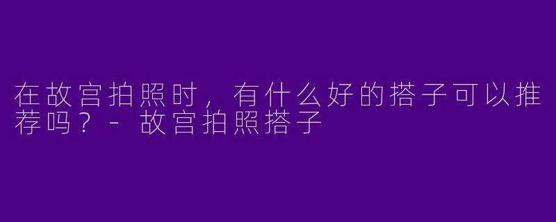 在故宫拍照时，有什么好的搭子可以推荐吗？