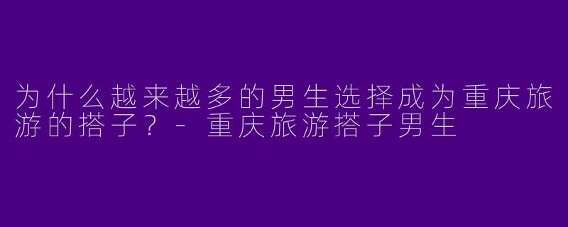 为什么越来越多的男生选择成为重庆旅游的搭子?