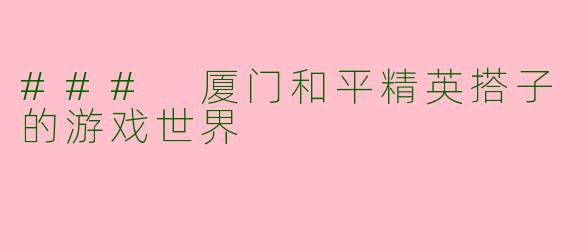 ### 厦门和平精英搭子的游戏世界