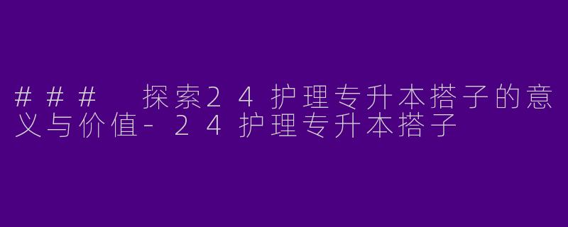 ### 探索24护理专升本搭子的意义与价值-24护理专升本搭子