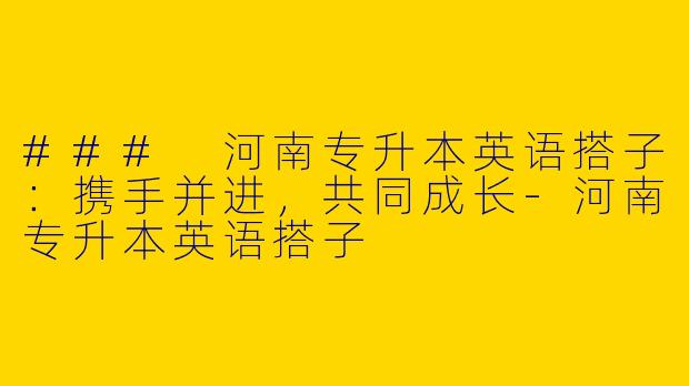 ### 河南专升本英语搭子：携手并进，共同成长-河南专升本英语搭子